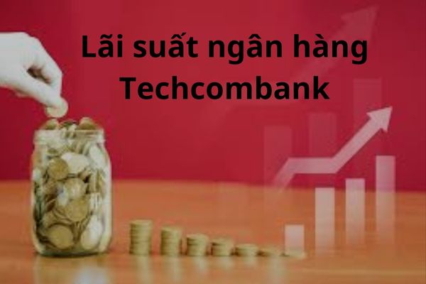 Cập nhật lãi suất ngân hàng Techcombank mới nhất 2023