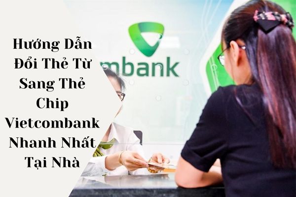Hướng Dẫn Đổi Thẻ Từ Sang Thẻ Chip Vietcombank Nhanh Nhất Tại Nhà