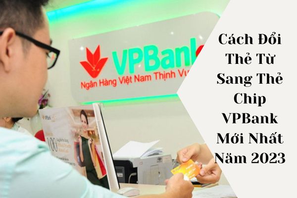 Cách Đổi Thẻ Từ Sang Thẻ Chip VPBank Mới Nhất Năm 2023