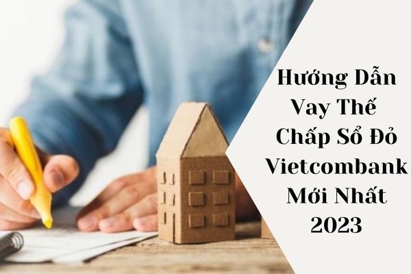 Hướng Dẫn Vay Thế Chấp Sổ Đỏ Vietcombank Mới Nhất 2023