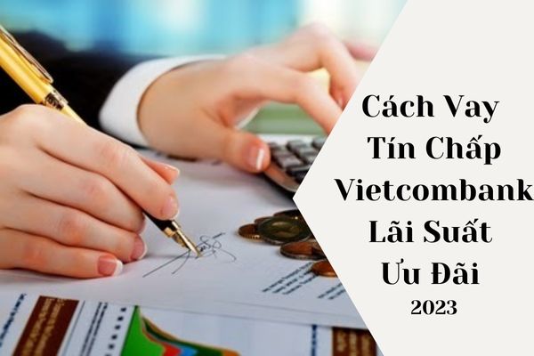 Cách Vay Tín Chấp Vietcombank Lãi Suất Ưu Đãi 2023