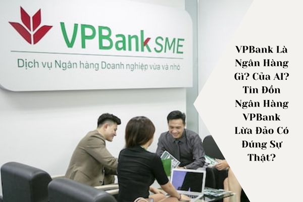 VPBank Là Ngân Hàng Gì? Của AI? Tin Đồn Ngân Hàng VPBank Lừa Đảo Có Đúng Sự Thật?