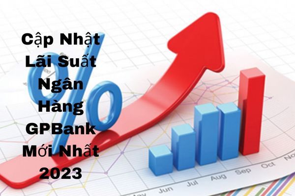 Cập Nhật Lãi Suất Ngân Hàng GPBank Mới Nhất 2023