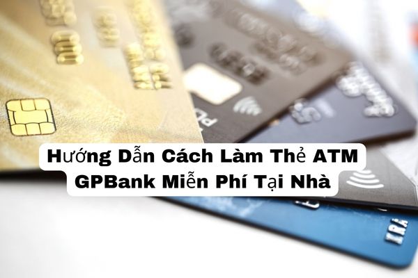 Hướng Dẫn Cách Làm Thẻ ATM GPBank Miễn Phí Tại Nhà