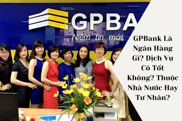 GPBank Là Ngân Hàng Gì? Dịch Vụ Có Tốt Không? Thuộc Nhà Nước Hay Tư Nhân?