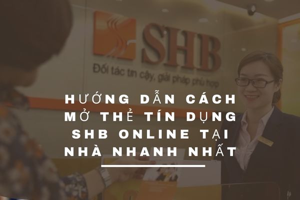 Hướng Dẫn Cách Mở Thẻ Tín Dụng SHB Online Tại Nhà Nhanh Nhất