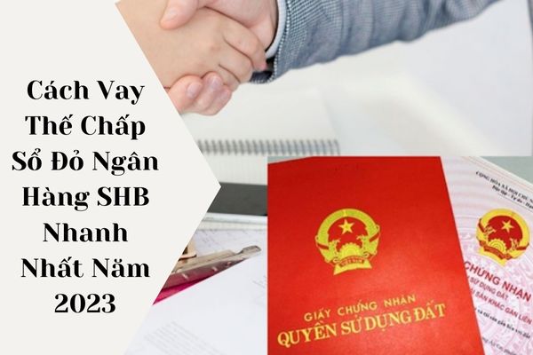 Cách Vay Thế Chấp Sổ Đỏ Ngân Hàng SHB Nhanh Nhất Năm 2023