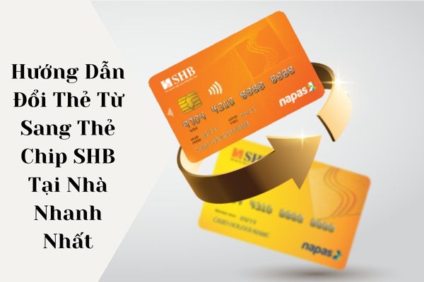 Hướng Dẫn Đổi Thẻ Từ Sang Thẻ Chip SHB Tại Nhà Nhanh Nhất