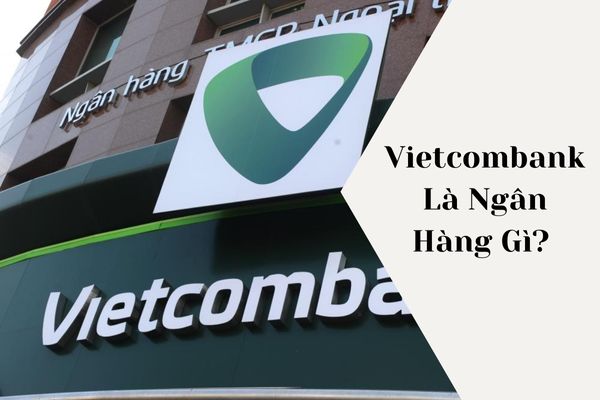 Vietcombank Là Ngân Hàng Gì? Ngân Hàng Vietcombank Có Uy Tín Không?