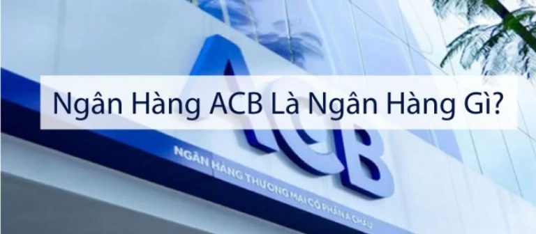 Ngân Hàng ACB Là Ngân Hàng Gì? Có An Toàn Và Uy Tín Không?