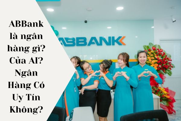 ABBank là ngân hàng gì? Của AI? Ngân Hàng Có Uy Tín Không?