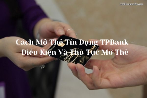 Cách Mở Thẻ Tín Dụng TPBank – Điều Kiện Và Thủ Tục Mở Thẻ