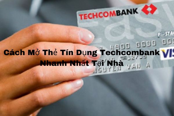 Cách Mở Thẻ Tín Dụng Techcombank Nhanh Nhất Tại Nhà