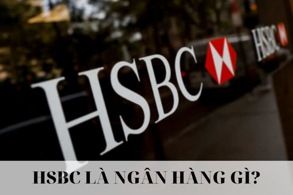 HSBC Là Ngân Hàng Gì? Sản Phẩm Dịch Vụ Tại HSBC Có Tốt Hay Không?