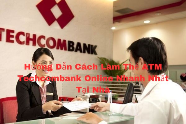 Hướng Dẫn Cách Làm Thẻ ATM Techcombank Online Nhanh Nhất Tại Nhà