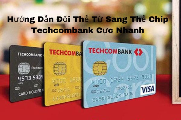 Hướng Dẫn Đổi Thẻ Từ Sang Thẻ Chip Techcombank Cực Nhanh