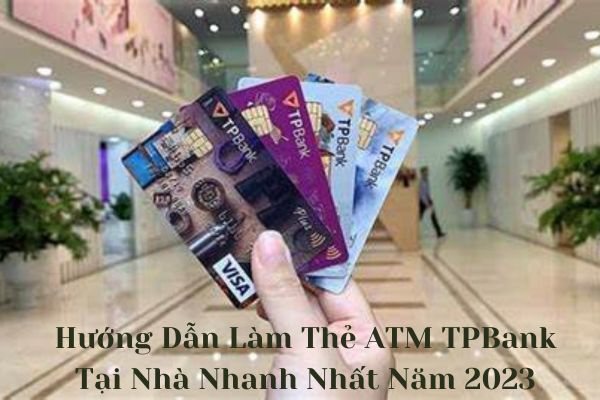 Hướng Dẫn Làm Thẻ ATM TPBank Tại Nhà Nhanh Nhất Năm 2023