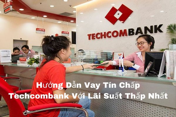 Hướng Dẫn Vay Tín Chấp Techcombank Với Lãi Suất Thấp Nhất