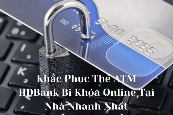 Khắc Phục Thẻ ATM HDBank Bị Khóa Online Tại Nhà Nhanh Nhất