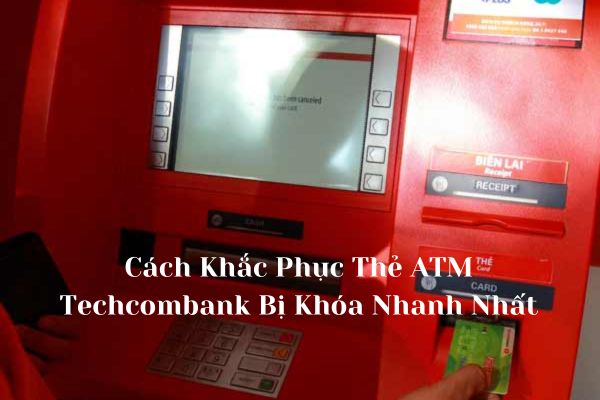 Cách Khắc Phục Thẻ ATM Techcombank Bị Khóa Nhanh Nhất