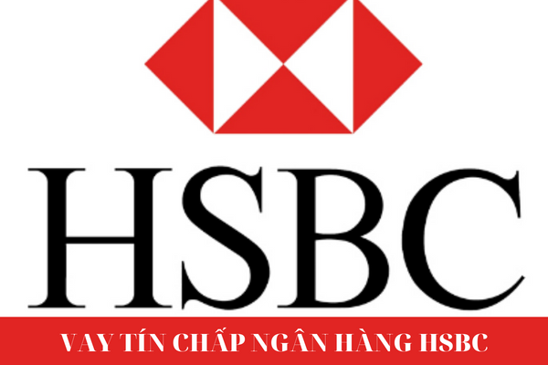 Có Nên Vay Tín Chấp Ngân Hàng HSBC Hay không? Điều Kiện – Thủ Tục Như Thế Nào?