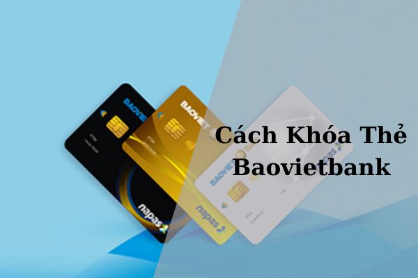 Hướng Dẫn Cách Khóa Thẻ Baovietbank Tạm Thời mới Nhất 2023