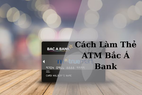 Cách Làm Thẻ ATM Bắc Á Bank – Điều Kiện, Thủ Tục