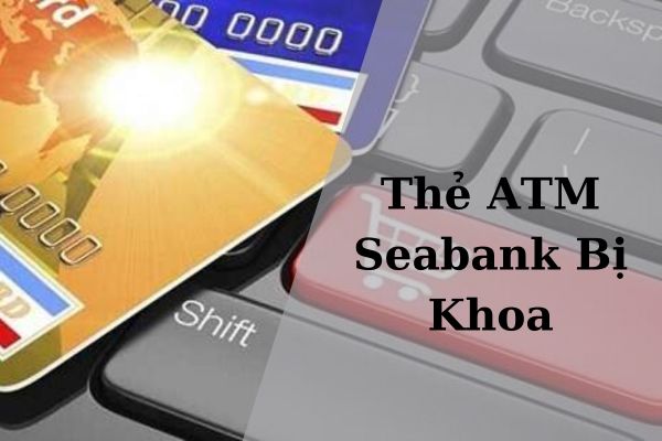 Cách Mở Thẻ ATM Seabank Bị Khóa Siêu Đơn Giản Tại Nhà