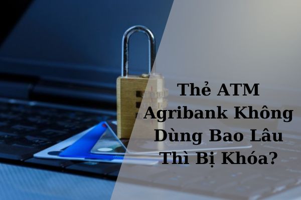 Thẻ ATM Agribank Không Dùng Bao Lâu Thì Bị Khóa? 