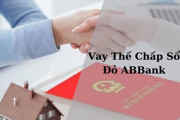 Vay Thế Chấp Sổ Đỏ ABBank: Điều Kiện, Thủ Tục