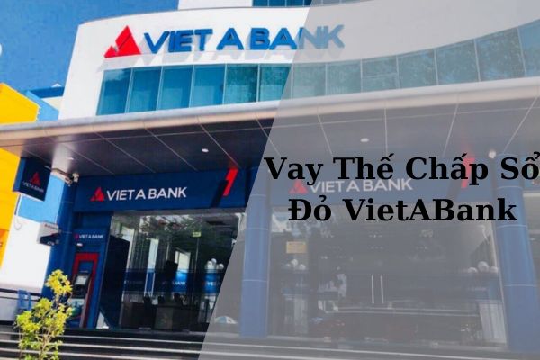 Vay Thế Chấp Sổ Đỏ VietABank: Lãi Suất, Hạn Mức Mới Nhất 2023