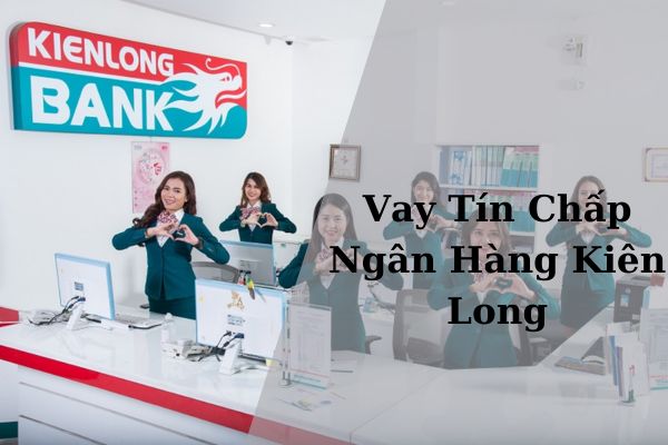 Cách Vay Tín Chấp Ngân Hàng Kiên Long Hạn Mức Cao Lãi Suất Thấp