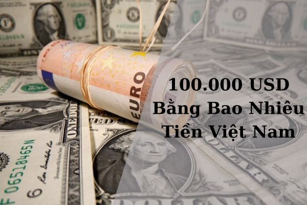 Quy Đổi 100.000 USD Bằng Bao Nhiêu Tiền Việt Nam Hôm Nay 21/11/2024