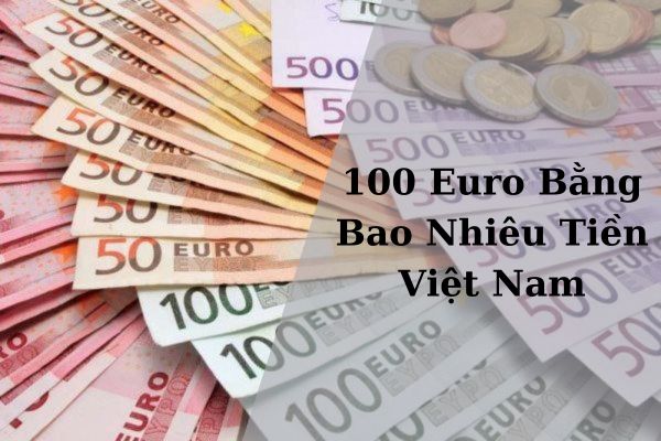 Quy Đổi Tỷ Giá 100 Euro Bằng Bao Nhiêu Tiền Việt Nam Hôm Nay 21/11/2024