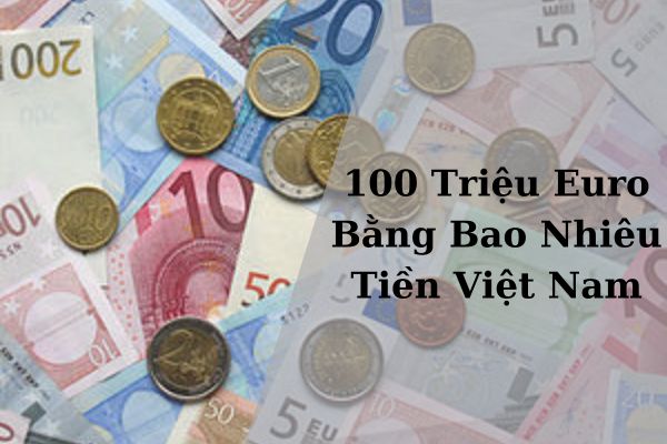 Quy Đổi Tỷ Giá 100 Triệu Euro Bằng Bao Nhiêu Tiền Việt Hôm Nay 21/11/2024