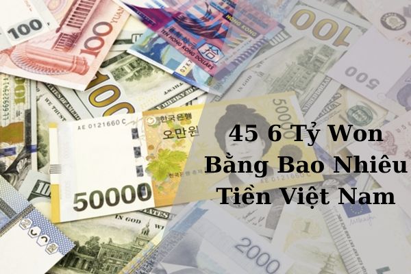 Quy Đổi 45 6 Tỷ Won Bằng Bao Nhiêu Tiền Việt Hôm Nay 21/11/2024