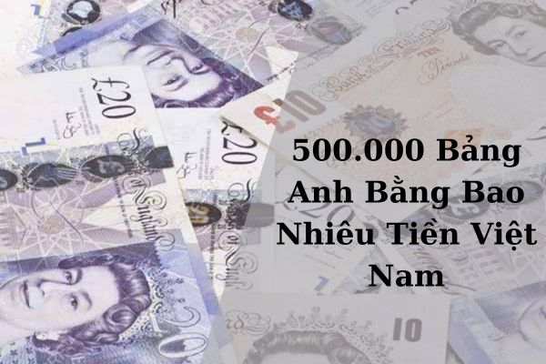 Tỷ Giá Quy Đổi 500.000 Bảng Anh Bằng Bao Nhiêu Tiền Việt Nam – 24/11/2024