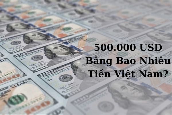 Quy Đổi: 500.000 USD Bằng Bao Nhiêu Tiền Việt Nam Hôm Nay 21/11/2024