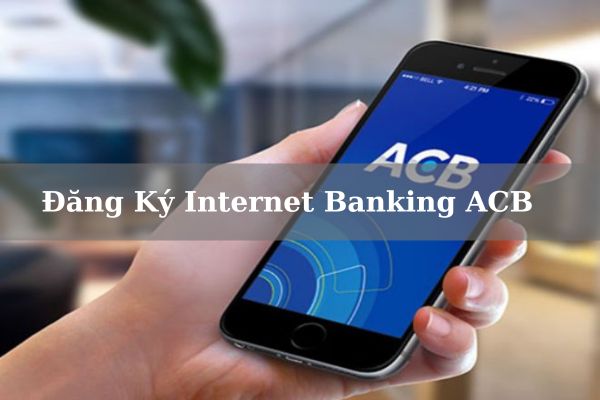 Cách Sử Dụng Và Đăng Ký Internet Banking ACB Online
