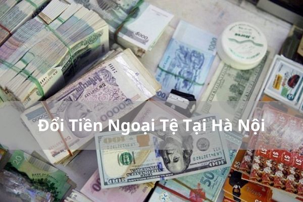 Top 9 Địa Điểm Đổi Tiền Ngoại Tệ Tại Hà Nội Uy Tín, Giá Cao