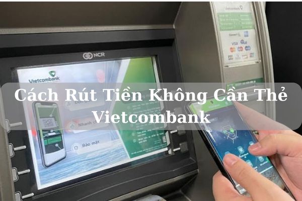 Cách Rút Tiền Không Cần Thẻ Vietcombank Bằng Mã QR Nhanh Chóng