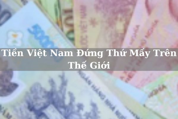 Cập Nhật Tiền Việt nam Đứng Thứ Mấy Thế Giới Năm 2023