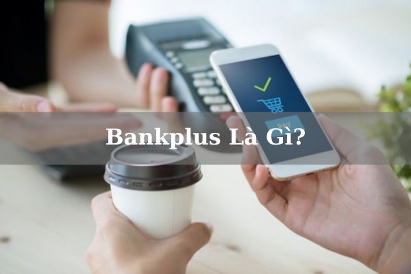 Bankplus Là Gì? Tiện Ích Và Cách Sử Dụng Dịch Vụ Bankplus 2023