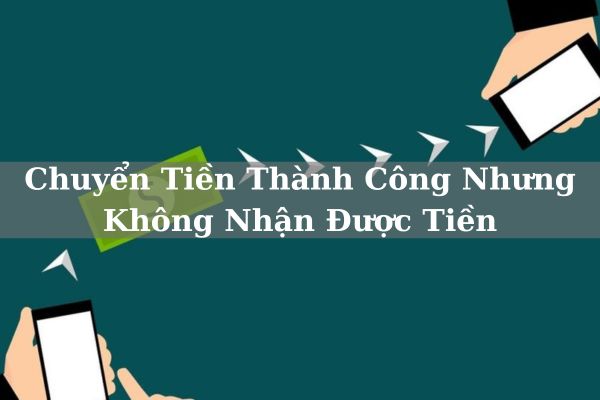 Xử Lý: Chuyển Tiền Thành Công Nhưng Không Nhận Được Tiền