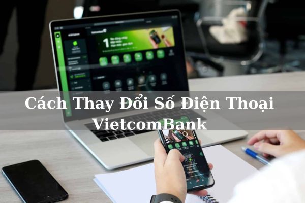 Cách Thay Đổi Số Điện Thoại VietcomBank Nhanh Chỉ Mất 5 Phút