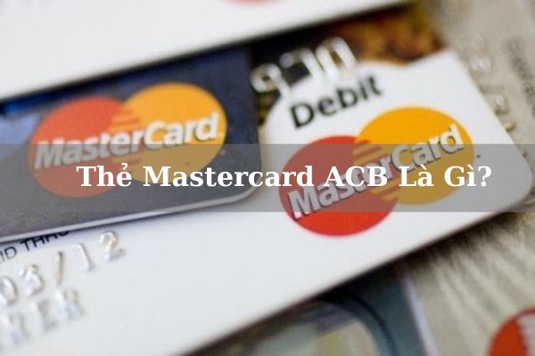 Thẻ Mastercard ACB Là Gì? Điều Kiện, Biểu Phí Và Cách Mở Thẻ Online