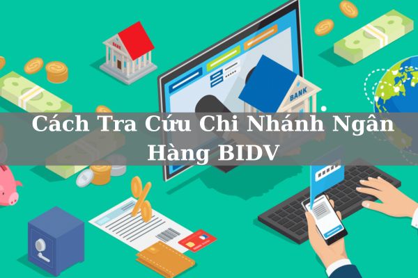 Hướng Dẫn Cách Tra Cứu Chi Nhánh Ngân Hàng BIDV Online 2023