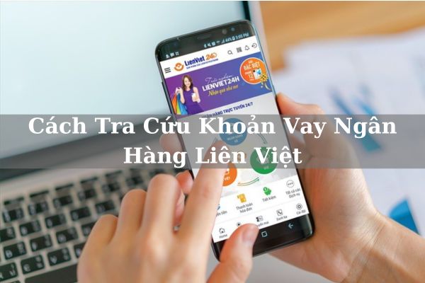 Hướng Dẫn Cách Tra Cứu Khoản Vay Ngân Hàng Liên Việt Nhanh 2023