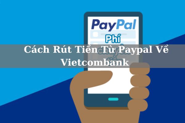 Hướng Dẫn Cách Rút Tiền Từ Paypal Về Vietcombank Không Mất Phí