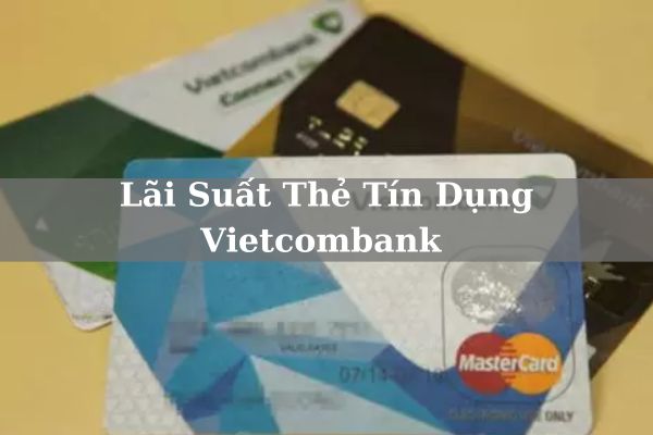 Cập Nhật Lãi Suất Thẻ Tín Dụng Vietcombank Mới Nhất 2023